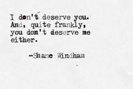I Don T Deserve You And Quite Frankly You Don T Deserve Me Either Shane Windham You Dont Deserve Me Dont Deserve You Quotes