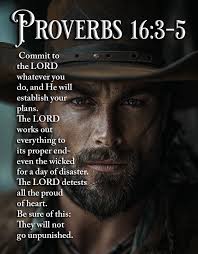 PROVERBS P ROVERBS 16:3-5 Commit to the LORD whatever you do, and He will  establish your plans. The LORD works out everything to its proper end- even  the wicked for a day