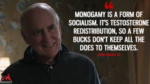Chuck Rhoades, Sr: Monogamy is a form of socialism. It's testosterone  redistribution, so a few bucks don't keep all the does to themselves.
