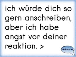 Ich Wurde Dich So Gern Anschreiben Aber Ich Habe Angst Vor Deiner Reaktion Osterreichische Spruche Und Zitate