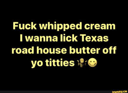 Fuck Whipped Cream I Wanna Lick Texas Road House Butter Off Yo Titties 7 90