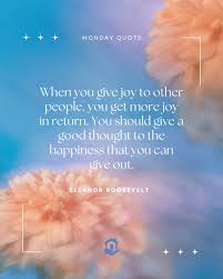 When you give joy to other people, you get more joy in return. You should  give a good thought to the happiness that you can give out.” —Eleanor Roosevelt  Joy is contagious!
