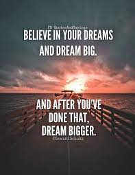 Believe In Your Dreams And Dream Big And After You Ve Done That Dream Bigger Dream Dream Motivation Inspirational Quotes Inspirational Quotes Motivation