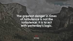 Best peter drucker quotes, thoughts and advice. 664875 The Greatest Danger In Times Of Turbulence Is Not The Turbulence It Is To Act With Yesterday S Logic Peter F Drucker Quote 4k Wallpaper Mocah Org