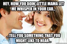 Hey How You Doin Little Mama Let Me Whisper In Your Ear Tell You Something That You Might Like To Hear Bad Pick Up Line Paul Quickmeme