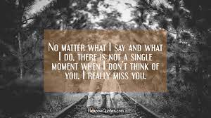 No Matter What I Say And What I Do There Is Not A Single Moment When I Don T Think Of You I Really Miss You Hoopoequotes
