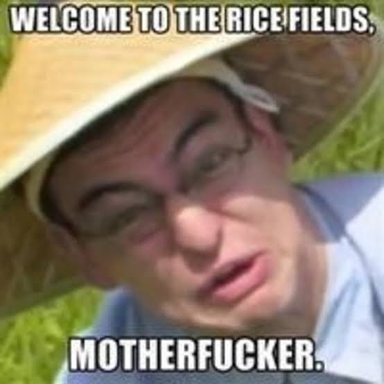 Resultado de imagem para welcome to the rice fields mother****er"