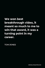 He glanced back and couldn't believe what he saw. Tom Jones Quote We Won Best Breakthrough Video It Meant So Much To Me To Win That Award It Was A Turning Point In My Career