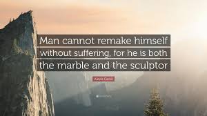 Alexis Carrel Quote Man Cannot Remake Himself Without Suffering For He Is Both The Marble And
