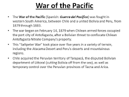 Jul 13, 2005 | 01:38 gmt. War Of The Pacific The War Of The Pacific Spanish Guerra Del Pacifico Was Fought In Western South America Between Chile And A United Bolivia And Peru Ppt Download
