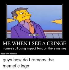 Pathetic Me When I See A Cringe Normie Still Using Impact Font On There Memes Made With Mematic Meme On Me Me