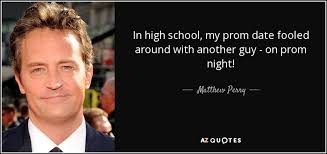 Matthew Perry Quote In High School My Prom Date Fooled Around With Another