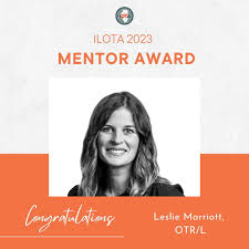 Congratulations to Leslie Marriott, OTR/L the recipient of this year's 2023  ILOTA Mentor Award. The Mentor Award recognizes an occupational therapy  practitioner (clinician, supervisor, educator, or researcher) who has  demonstrated outstanding mentorship
