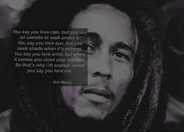 Mar 10, 2005 · you see the pain drawing his face, you hear the yearning, the resignation, the strained love in his voice, and you want to say to him: You Say You Love Rain Bob Marley Quotes Quotesgram