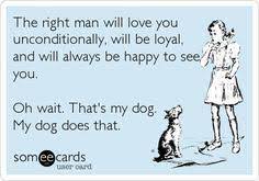 The Right Man Will Love You Unconditionally Will Be Loyal And Will Always Be Happy To See You Oh Wait That S My Dog My Dog Does That I Love Dogs Ecards