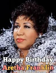 Happy Birthday Aretha Franklin oldschoolmusic4u.com
