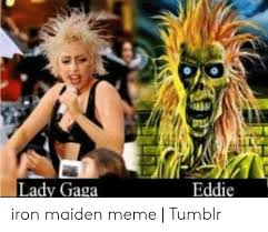 Submitted 1 year ago by nitrogeniix. Lady Gaga Eddie Iron Maiden Meme Tumblr Lady Gaga Meme On Me Me