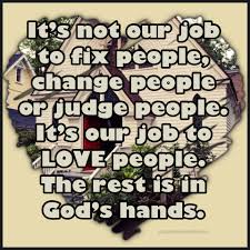 It S Not Our Job To Fix People Change People Or Judge People It S Our Job To Love People The Rest Is In God S Hands Unknown Qu Love People Beliefs God