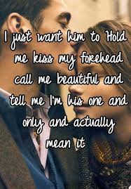 I Just Want Him To Hold Me Kiss My Forehead Call Me Beautiful And Tell Me I M His One And Only And Act Someone To Love Me Im Beautiful Quotes Funny