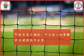 NG体育官方推荐：平台核心优势解析与使用技巧分享- NG体育