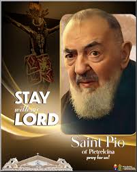 SAINT PIUS of Pietrelcina, priest 23 September; Memorial Stay with me,  Lord, for it is You alone I look for, Your Love, Your Grace, Your Will,  Your Heart, Your Spirit, because I