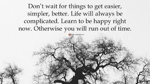 Glass of water very simple ✓. Motivational Quotes S Tweet Don T Wait For Things To Get Easier Simpler Better Life Will Always Be Complicated Learn To Be Happy Right Now Otherwise You Will Run Out Of Time Saturdaythoughts