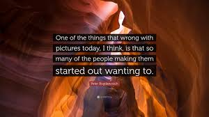 They're on and on with tirades that don't mesh with reality or the established history of this. Peter Bogdanovich Quote One Of The Things That Wrong With Pictures Today I Think Is That So Many Of The People Making Them Started Out Wanting