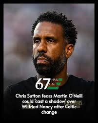 Chris Sutton fears that Martin O'Neill could 'cast a shadow' over Wilfried  Nancy if he doesn't get off to a perfect start at Celtic.