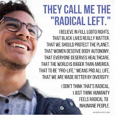 MAGAs call me the "radical Left." I believe in full LGBTQ rights, that we  should protect the planet, that Black lives really matter, that women  deserve body autonomy, that diversity makes us