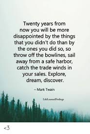 Twenty Years From Now You Will Be More Disappointed By The Things That You Didn T Do Than By The Ones You Did So So Throw Off The Bowlines Sail Away From A