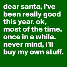 You use dear to describe someone or something that you feel affection for. Dear Santa I Ve Been Really Good This Year Ok Most Of The Time Once In A While Never Mind I Ll Buy My Own Stuff Post By Nataliezibung On Boldomatic