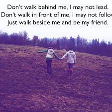 Don T Walk Behind Me I May Not Lead Don T Walk In Front Of Me I May Not Follow Just Walk Beside Me And Be My Friend Cute Quotes Walk Behind Life