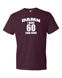 60th Birthday Sayings For Mom Thought This Was Something My Mom Would Say She Doesn T Where Graphic Clothes So I M Think 60th Birthday Ideas For Women Birthday Shirts 60th Birthday Gifts