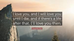 Cassandra Clare Quote I Love You And I Will Love You Until I Die And If