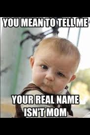 You Mean To Tell Me Your Real Name Isn T Mom Mothers Day Memes Funny Mom Jokes Mom Humor