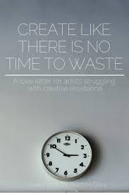 Create Like There Is No Time To Waste A Love Letter To Those Struggling With Creative Resistance By Winona Grey Jeanette Leblanc