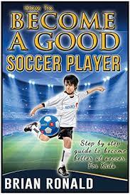 Amazon.com: How To Become A Good Soccer Player. Easy To Read For Kids. A  Step By Step Guide To Become Better At Soccer. Secret For Playing Great  Soccer. (Sports Book For Kids)