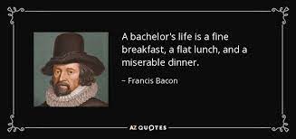 A bachelor is a guy who never made the same mistake once. Francis Bacon Quote A Bachelor S Life Is A Fine Breakfast A Flat Lunch