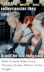 Roller coaster meme collection you can relate with. Take The Rollercoaster They Said It Will Be Fun They Said Roller Coaster Ride Funny Pictures Quotes Memes Funny Images Funny Meme On Awwmemes Com