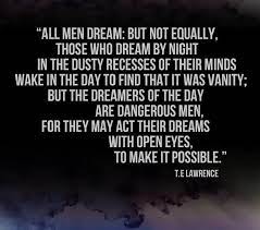 Truly, for some men nothing is written unless they. But The Dreamers Of The Day Are Dangerous Men For They May Act Their Dreams With Open Eyes To Make It P Wisdom Quotes Inspirational Quotes Meaningful Quotes