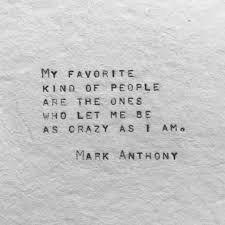 My Favorite Kind Of People Are The Ones Who Let Me Be As Crazy As I Am Mark Anthony Love Quotes Funny Crazy Quotes Words Quotes