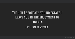 Find the famous william bradford quotes and quotations only at quotesgang.com. Though I Bequeath You No Estate I Leave You In The Enjoyment Of Liberty