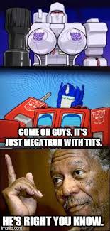 Image Tagged In Megatron With Tits Optimus Prime Trans Formers Morgan Freeman Right You Know Imgflip