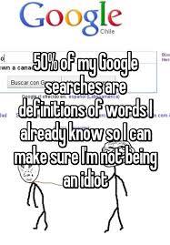 50 Of My Google Searches Are Definitions Of Words I Already Know So I Can Make Sure I M Not Being An Idiot Word Definitions Words Funny Quotes
