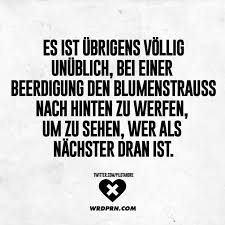 Es Ist Ubrigens Vollig Unublich Bei Einer Beerdigung Den Blumenstrauss Nach Hinten Zu Werfen Um Zu Sehen Wer Als Nachster Dran Ist Visual Statements Witzige Spruche Spruche Lustige Spruche