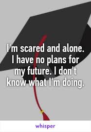 I M Scared And Alone I Have No Plans For My Future I Don T Know