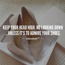 Keep Your Head High No Looking Down Unless It S To Admire Your Shoes Babe Quotes Boss Babe Quotes Boss Quotes