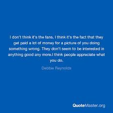 Mary frances debbie reynolds was an american actress, singer, businesswoman, film historian, humanitarian, and mother of the actress and writer carrie fisher. I Don T Think It S The Fans I Think It S The Fact That They Get Paid A Lot Of Money For A Picture Of You Doing Something Wrong They Don T Seem To Be