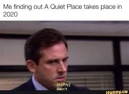 Me Finding Out A Quiet Place Takes Place In 2020 Ifunny Stupid Funny Memes Funny Relatable Memes Stupid Memes