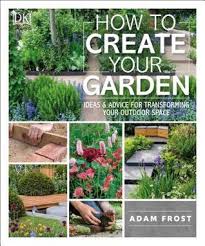 How To Create Your Garden Ideas And Advice For Transforming Your Outdoor Space By Adam Frost